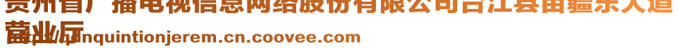 貴州省廣播電視信息網(wǎng)絡(luò)股份有限公司臺(tái)江縣苗疆東大道
營業(yè)廳