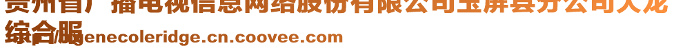 貴州省廣播電視信息網(wǎng)絡(luò)股份有限公司玉屏縣分公司大龍
綜合服