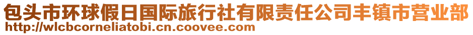 包頭市環(huán)球假日國際旅行社有限責(zé)任公司豐鎮(zhèn)市營業(yè)部