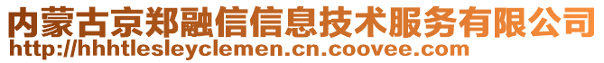 內(nèi)蒙古京鄭融信信息技術(shù)服務(wù)有限公司