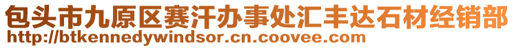 包頭市九原區(qū)賽汗辦事處匯豐達(dá)石材經(jīng)銷(xiāo)部