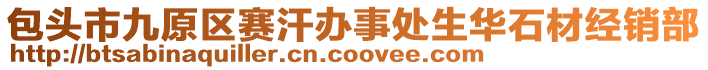 包頭市九原區(qū)賽汗辦事處生華石材經(jīng)銷部