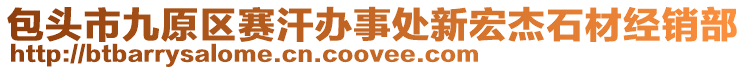 包頭市九原區(qū)賽汗辦事處新宏杰石材經(jīng)銷部