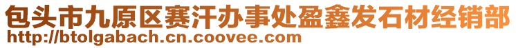 包頭市九原區(qū)賽汗辦事處盈鑫發(fā)石材經(jīng)銷部