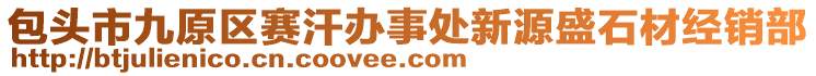 包頭市九原區(qū)賽汗辦事處新源盛石材經(jīng)銷部