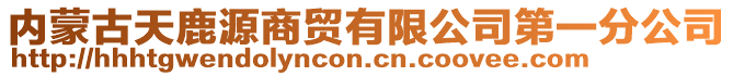 內(nèi)蒙古天鹿源商貿(mào)有限公司第一分公司