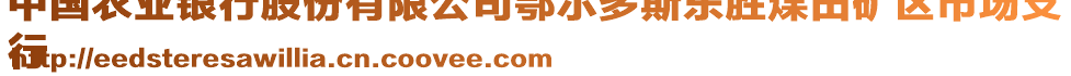 中國(guó)農(nóng)業(yè)銀行股份有限公司鄂爾多斯東勝煤田礦區(qū)市場(chǎng)支
行