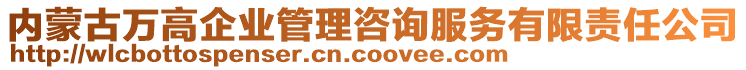 內(nèi)蒙古萬(wàn)高企業(yè)管理咨詢(xún)服務(wù)有限責(zé)任公司