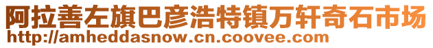 阿拉善左旗巴彥浩特鎮(zhèn)萬(wàn)軒奇石市場(chǎng)