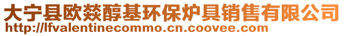 大寧縣歐燚醇基環(huán)保爐具銷售有限公司