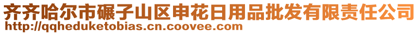 齊齊哈爾市碾子山區(qū)申花日用品批發(fā)有限責(zé)任公司