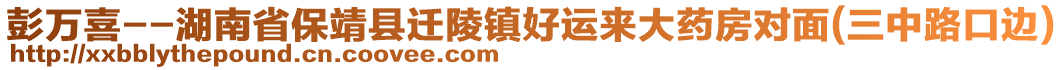 彭萬喜--湖南省保靖縣遷陵鎮(zhèn)好運來大藥房對面(三中路口邊)