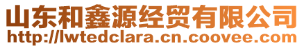 山東和鑫源經(jīng)貿(mào)有限公司