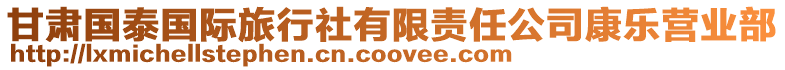 甘肅國(guó)泰國(guó)際旅行社有限責(zé)任公司康樂(lè)營(yíng)業(yè)部