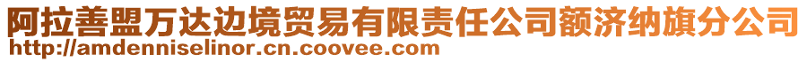 阿拉善盟萬(wàn)達(dá)邊境貿(mào)易有限責(zé)任公司額濟(jì)納旗分公司