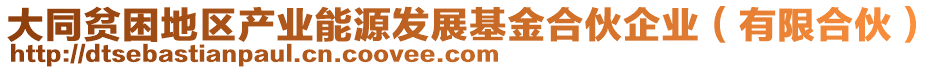 大同貧困地區(qū)產(chǎn)業(yè)能源發(fā)展基金合伙企業(yè)（有限合伙）