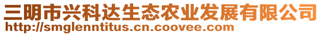 三明市興科達(dá)生態(tài)農(nóng)業(yè)發(fā)展有限公司