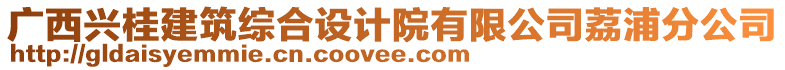 廣西興桂建筑綜合設(shè)計(jì)院有限公司荔浦分公司