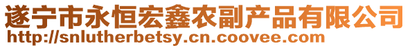 遂寧市永恒宏鑫農(nóng)副產(chǎn)品有限公司