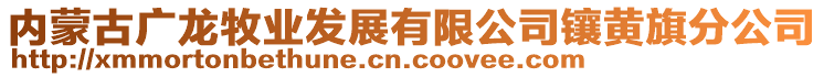內(nèi)蒙古廣龍牧業(yè)發(fā)展有限公司鑲黃旗分公司