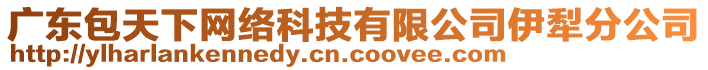 廣東包天下網(wǎng)絡(luò)科技有限公司伊犁分公司