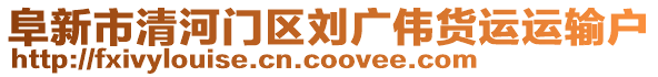 阜新市清河門區(qū)劉廣偉貨運(yùn)運(yùn)輸戶