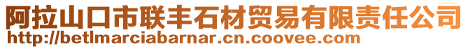 阿拉山口市聯(lián)豐石材貿(mào)易有限責(zé)任公司