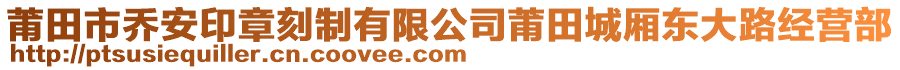 莆田市喬安印章刻制有限公司莆田城廂東大路經(jīng)營(yíng)部