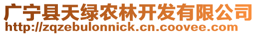 廣寧縣天綠農(nóng)林開(kāi)發(fā)有限公司