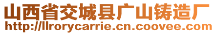 山西省交城縣廣山鑄造廠