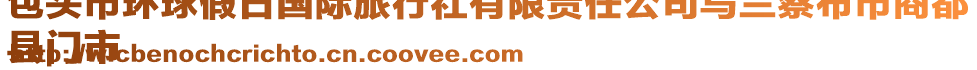 包頭市環(huán)球假日國(guó)際旅行社有限責(zé)任公司烏蘭察布市商都
縣門市