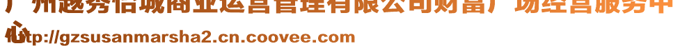 廣州越秀怡城商業(yè)運營管理有限公司財富廣場經(jīng)營服務(wù)中
心