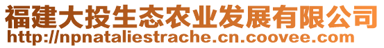 福建大投生態(tài)農(nóng)業(yè)發(fā)展有限公司