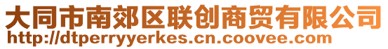 大同市南郊區(qū)聯(lián)創(chuàng)商貿(mào)有限公司