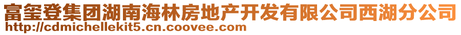 富璽登集團(tuán)湖南海林房地產(chǎn)開發(fā)有限公司西湖分公司