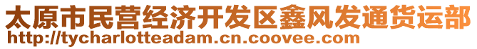 太原市民營經(jīng)濟(jì)開發(fā)區(qū)鑫風(fēng)發(fā)通貨運(yùn)部