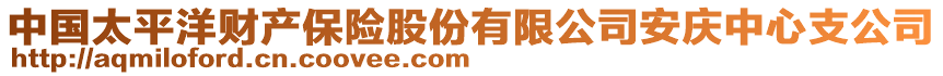 中國太平洋財(cái)產(chǎn)保險(xiǎn)股份有限公司安慶中心支公司