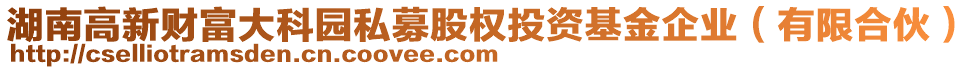 湖南高新財(cái)富大科園私募股權(quán)投資基金企業(yè)（有限合伙）