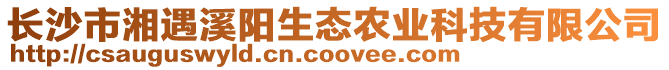 長沙市湘遇溪陽生態(tài)農(nóng)業(yè)科技有限公司