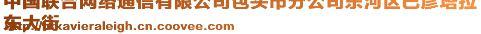 中國(guó)聯(lián)合網(wǎng)絡(luò)通信有限公司包頭市分公司東河區(qū)巴彥塔拉
東大街