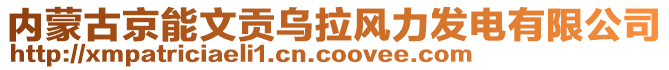内蒙古京能文贡乌拉风力发电有限公司