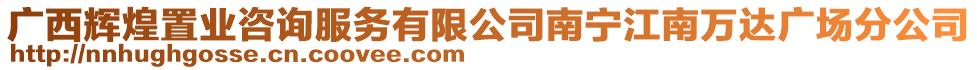 廣西輝煌置業(yè)咨詢服務(wù)有限公司南寧江南萬達(dá)廣場分公司