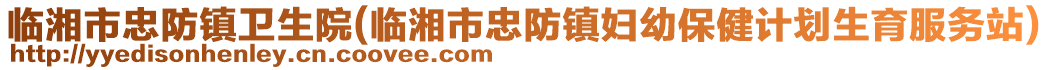 臨湘市忠防鎮(zhèn)衛(wèi)生院(臨湘市忠防鎮(zhèn)婦幼保健計(jì)劃生育服務(wù)站)