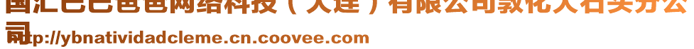 國(guó)匯巴巴爸爸網(wǎng)絡(luò)科技（大連）有限公司敦化大石頭分公
司