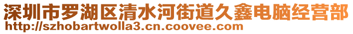 深圳市羅湖區(qū)清水河街道久鑫電腦經(jīng)營部