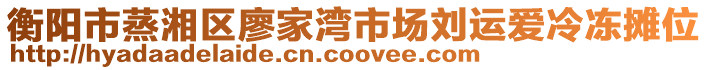 衡陽(yáng)市蒸湘區(qū)廖家灣市場(chǎng)劉運(yùn)愛冷凍攤位