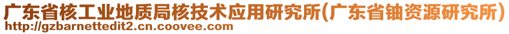 廣東省核工業(yè)地質(zhì)局核技術(shù)應(yīng)用研究所(廣東省鈾資源研究所)