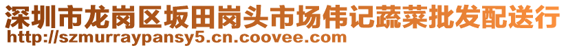 深圳市龍崗區坂田崗頭市場偉記蔬菜批發配送行