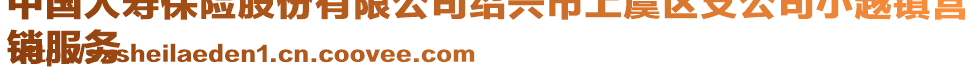 中國(guó)人壽保險(xiǎn)股份有限公司紹興市上虞區(qū)支公司小越鎮(zhèn)營(yíng)
銷(xiāo)服務(wù)