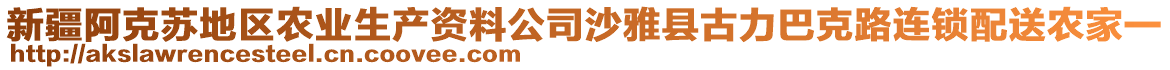 新疆阿克蘇地區(qū)農(nóng)業(yè)生產(chǎn)資料公司沙雅縣古力巴克路連鎖配送農(nóng)家一